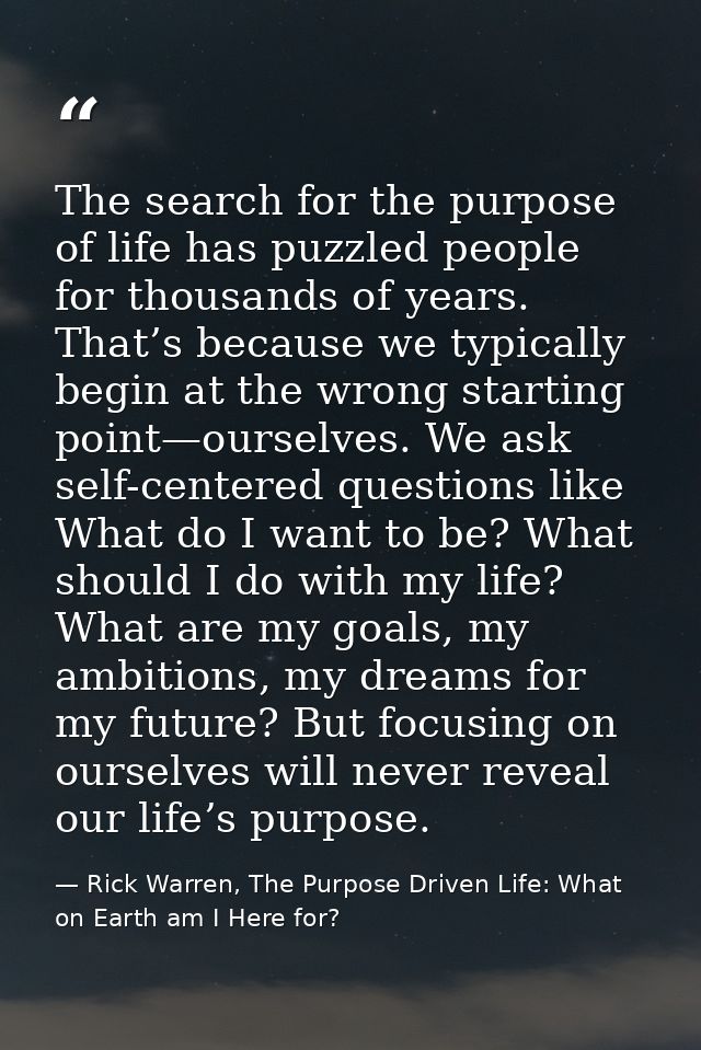The search for the purpose of life has puzzled people for thousands of years. That’s because we typically begin at the w — Rick Warren, The Purpose Driven Life: What on Earth am I Here for?