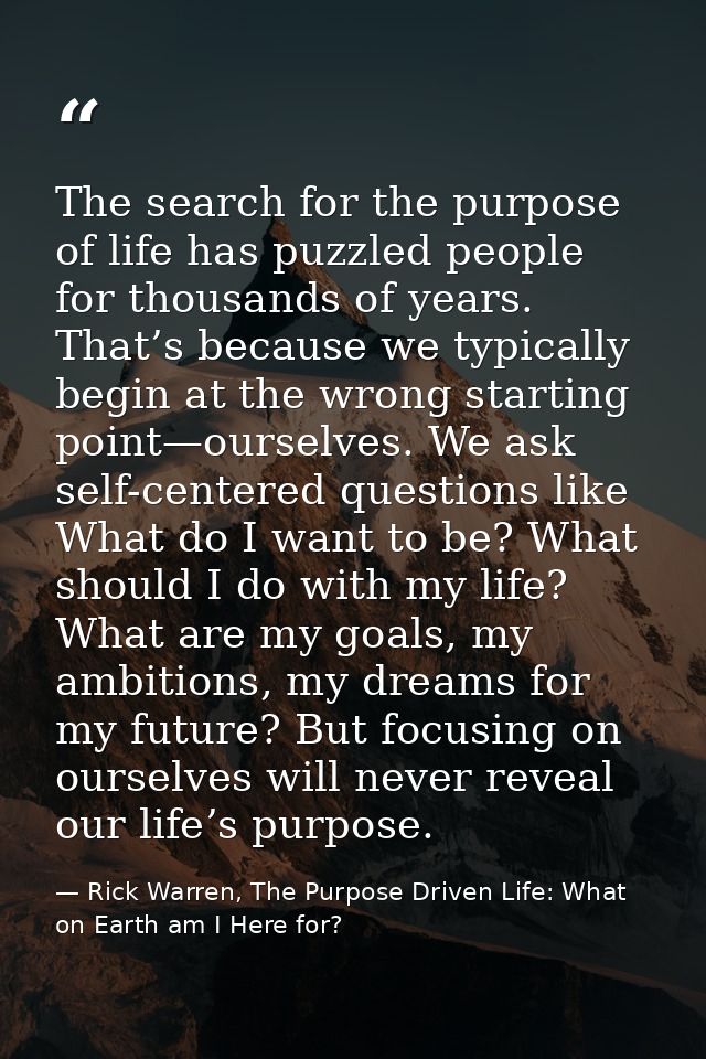 The search for the purpose of life has puzzled people for thousands of years. That’s because we typically begin at the w — Rick Warren, The Purpose Driven Life: What on Earth am I Here for?