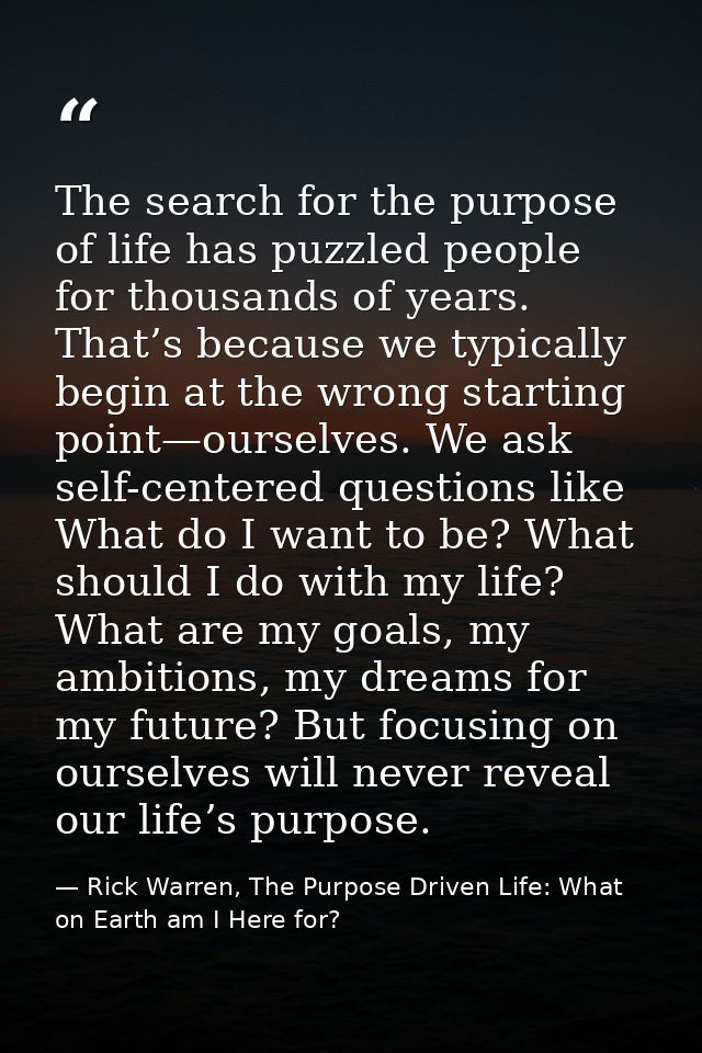 The search for the purpose of life has puzzled people for thousands of years. That’s because we typically begin at the w — Rick Warren, The Purpose Driven Life: What on Earth am I Here for?