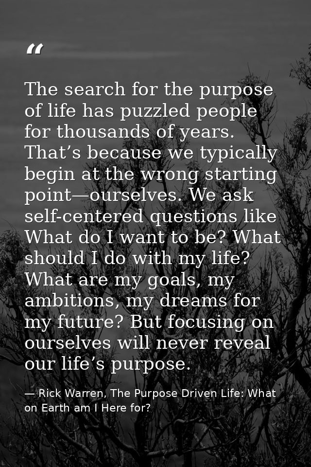 The search for the purpose of life has puzzled people for thousands of years. That’s because we typically begin at the w — Rick Warren, The Purpose Driven Life: What on Earth am I Here for?