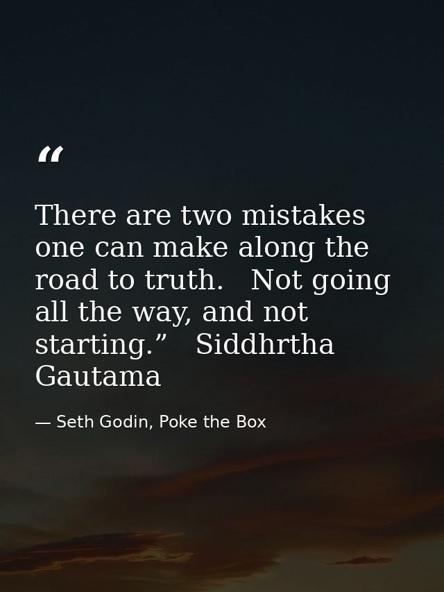 There are two mistakes one can make along the road to truth.   Not going all the way, and not starting.”   Siddhrtha Gau — Seth Godin, Poke the Box