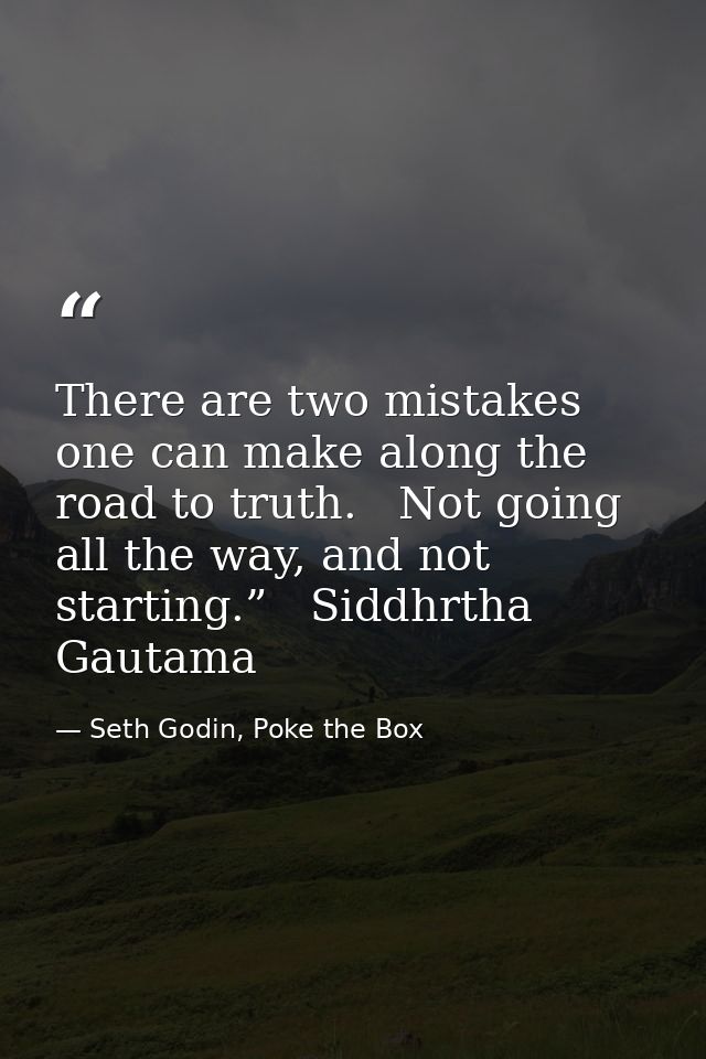 There are two mistakes one can make along the road to truth.   Not going all the way, and not starting.”   Siddhrtha Gau — Seth Godin, Poke the Box