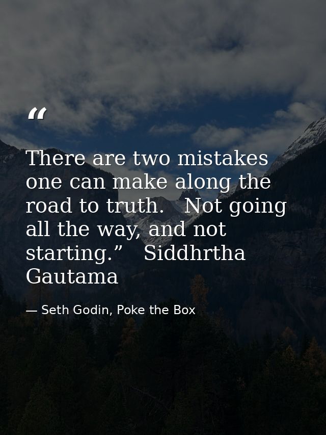 There are two mistakes one can make along the road to truth.   Not going all the way, and not starting.”   Siddhrtha Gau — Seth Godin, Poke the Box