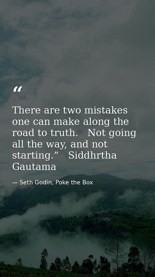 There are two mistakes one can make along the road to truth.   Not going all the way, and not starting.”   Siddhrtha Gau — Seth Godin, Poke the Box