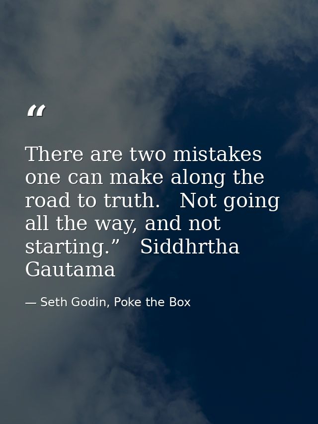 There are two mistakes one can make along the road to truth.   Not going all the way, and not starting.”   Siddhrtha Gau — Seth Godin, Poke the Box