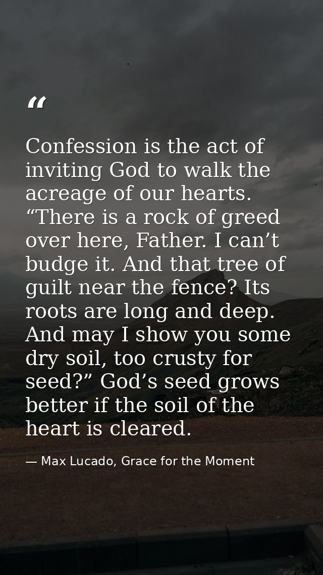 Confession is the act of inviting God to walk the acreage of our hearts. “There is a rock of greed over here, Father. I  — Max Lucado, Grace for the Moment