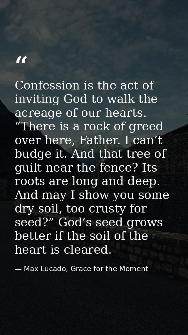 Confession is the act of inviting God to walk the acreage of our hearts. “There is a rock of greed over here, Father. I  — Max Lucado, Grace for the Moment