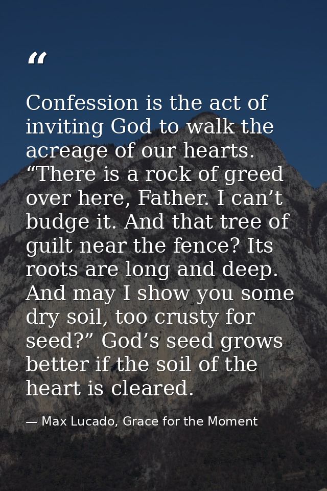 Confession is the act of inviting God to walk the acreage of our hearts. “There is a rock of greed over here, Father. I  — Max Lucado, Grace for the Moment