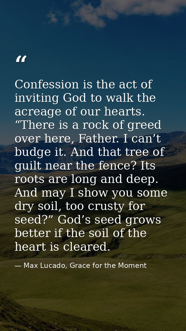 Confession is the act of inviting God to walk the acreage of our hearts. “There is a rock of greed over here, Father. I  — Max Lucado, Grace for the Moment