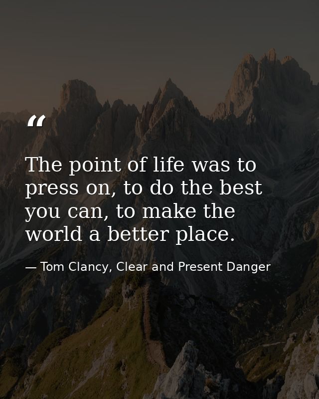 The point of life was to press on, to do the best you can, to make the world a better place. — Tom Clancy, Clear and Present Danger