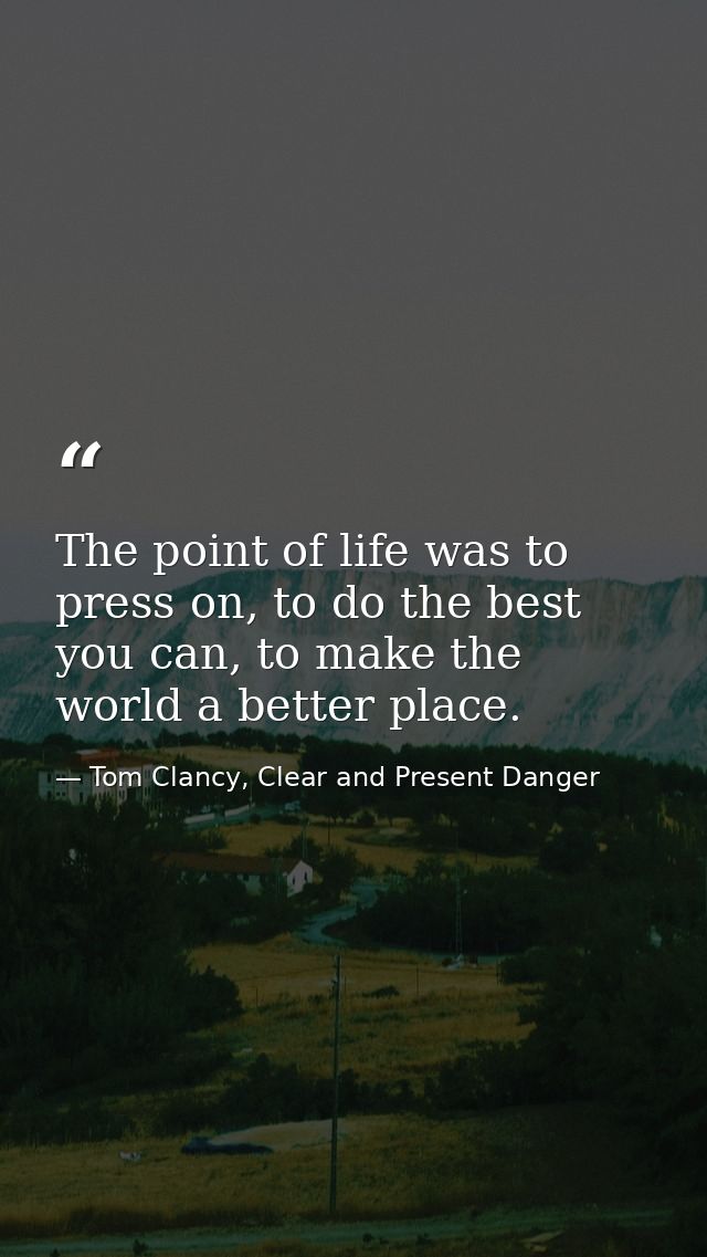 The point of life was to press on, to do the best you can, to make the world a better place. — Tom Clancy, Clear and Present Danger