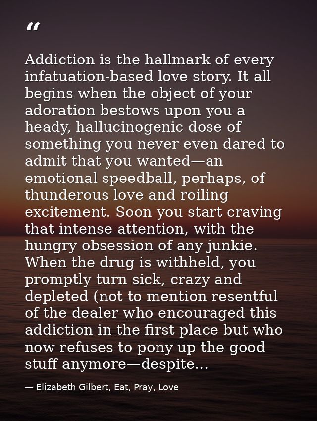 Addiction is the hallmark of every infatuation-based love story. It all begins when the object of your adoration bestows — Elizabeth Gilbert, Eat, Pray, Love