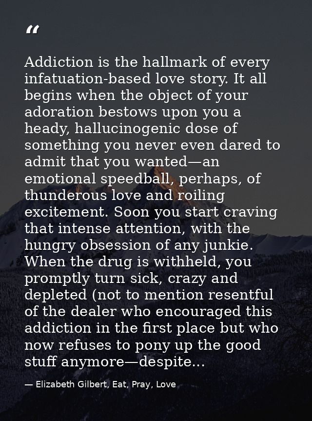 Addiction is the hallmark of every infatuation-based love story. It all begins when the object of your adoration bestows — Elizabeth Gilbert, Eat, Pray, Love
