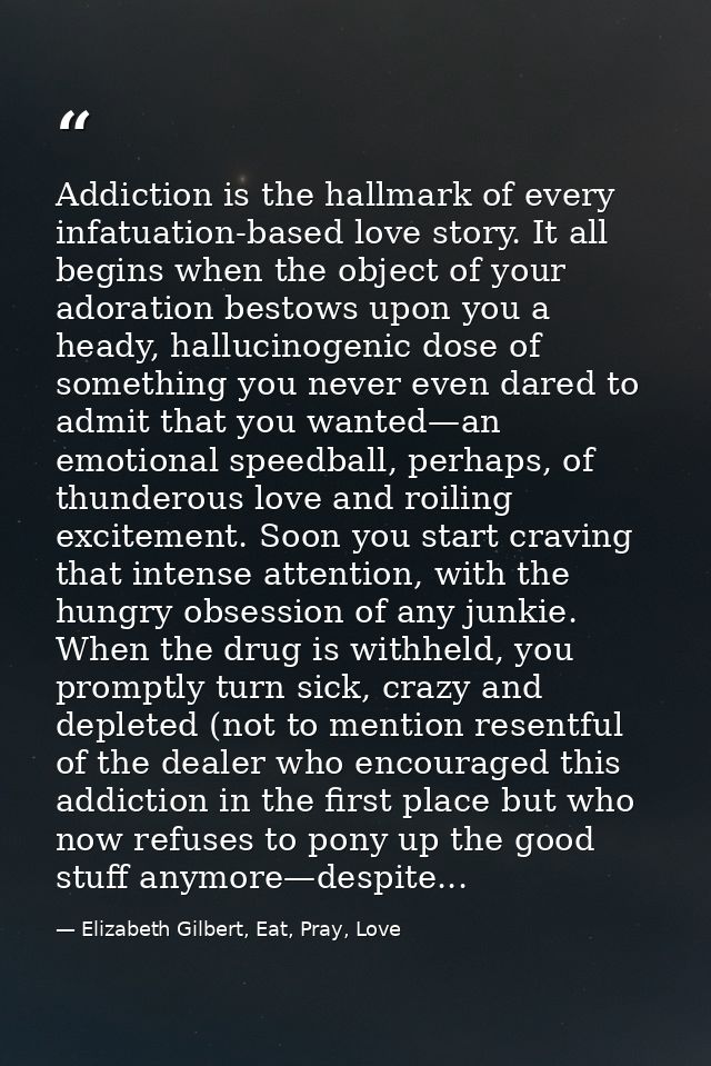 Addiction is the hallmark of every infatuation-based love story. It all begins when the object of your adoration bestows — Elizabeth Gilbert, Eat, Pray, Love