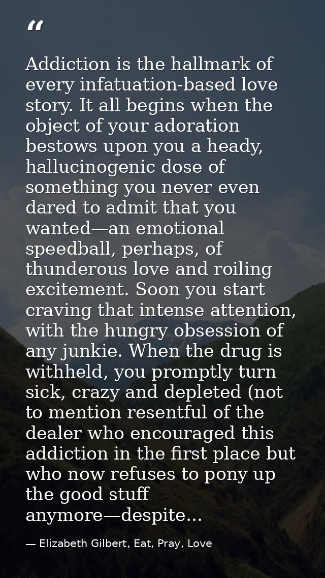 Addiction is the hallmark of every infatuation-based love story. It all begins when the object of your adoration bestows — Elizabeth Gilbert, Eat, Pray, Love