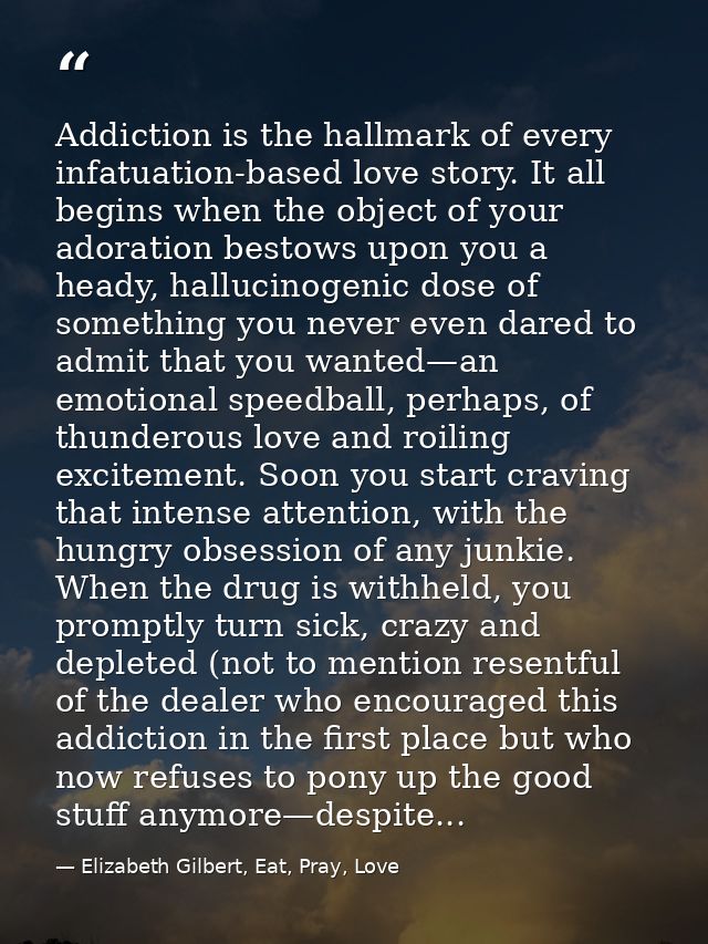 Addiction is the hallmark of every infatuation-based love story. It all begins when the object of your adoration bestows — Elizabeth Gilbert, Eat, Pray, Love