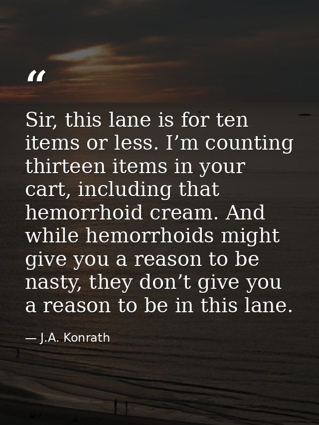 Sir, this lane is for ten items or less. I’m counting thirteen items in your cart, including that hemorrhoid cream. And  — J.A. Konrath