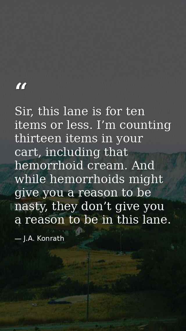 Sir, this lane is for ten items or less. I’m counting thirteen items in your cart, including that hemorrhoid cream. And  — J.A. Konrath