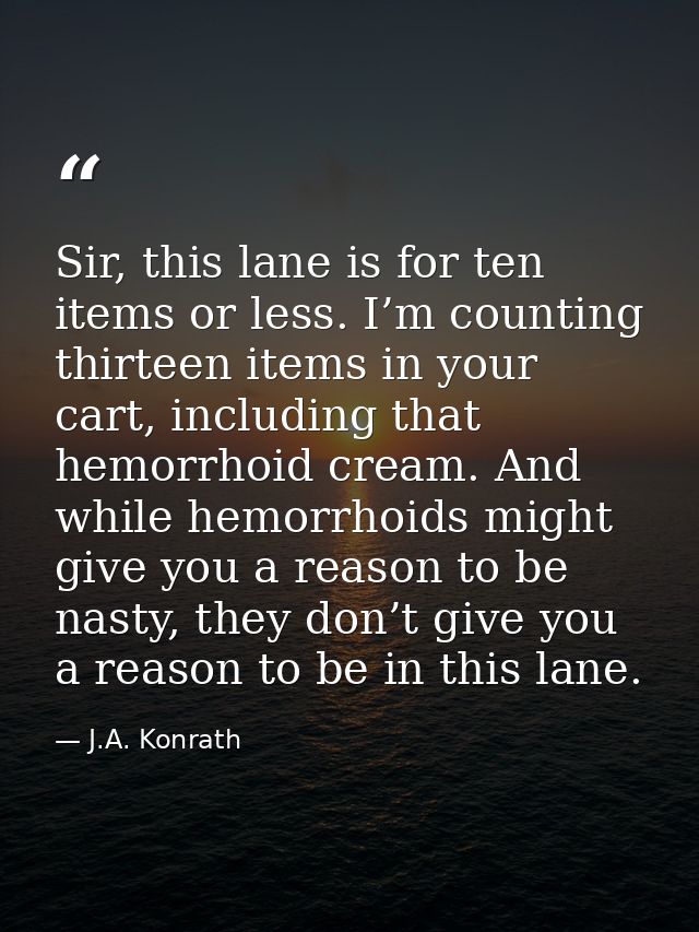Sir, this lane is for ten items or less. I’m counting thirteen items in your cart, including that hemorrhoid cream. And  — J.A. Konrath