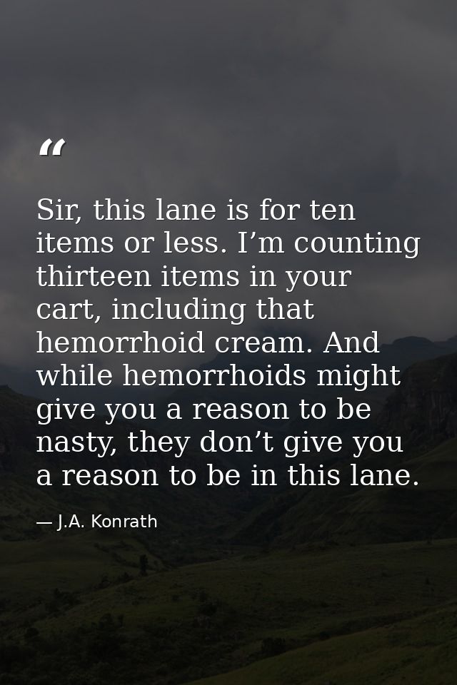 Sir, this lane is for ten items or less. I’m counting thirteen items in your cart, including that hemorrhoid cream. And  — J.A. Konrath