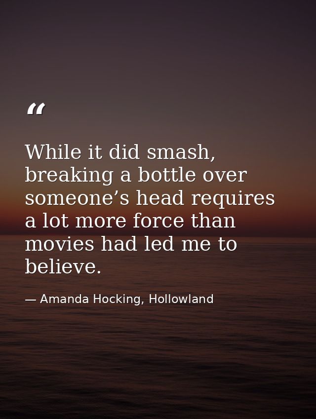 While it did smash, breaking a bottle over someone’s head requires a lot more force than movies had led me to believe. — Amanda Hocking, Hollowland