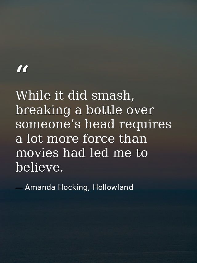 While it did smash, breaking a bottle over someone’s head requires a lot more force than movies had led me to believe. — Amanda Hocking, Hollowland