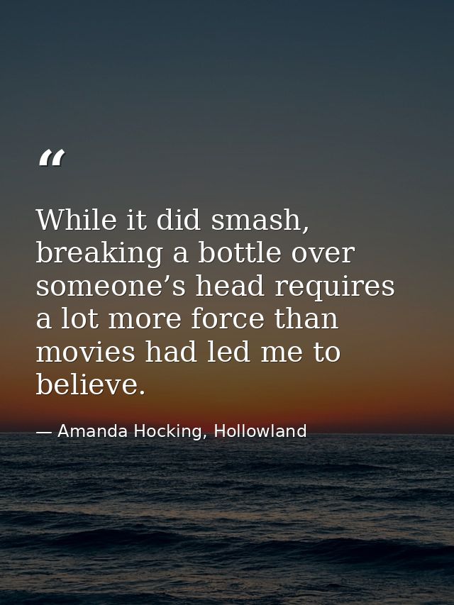 While it did smash, breaking a bottle over someone’s head requires a lot more force than movies had led me to believe. — Amanda Hocking, Hollowland