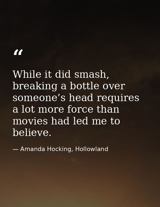 While it did smash, breaking a bottle over someone’s head requires a lot more force than movies had led me to believe. — Amanda Hocking, Hollowland
