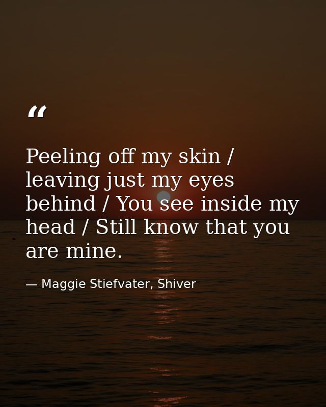 Peeling off my skin / leaving just my eyes behind / You see inside my head / Still know that you are mine. — Maggie Stiefvater, Shiver