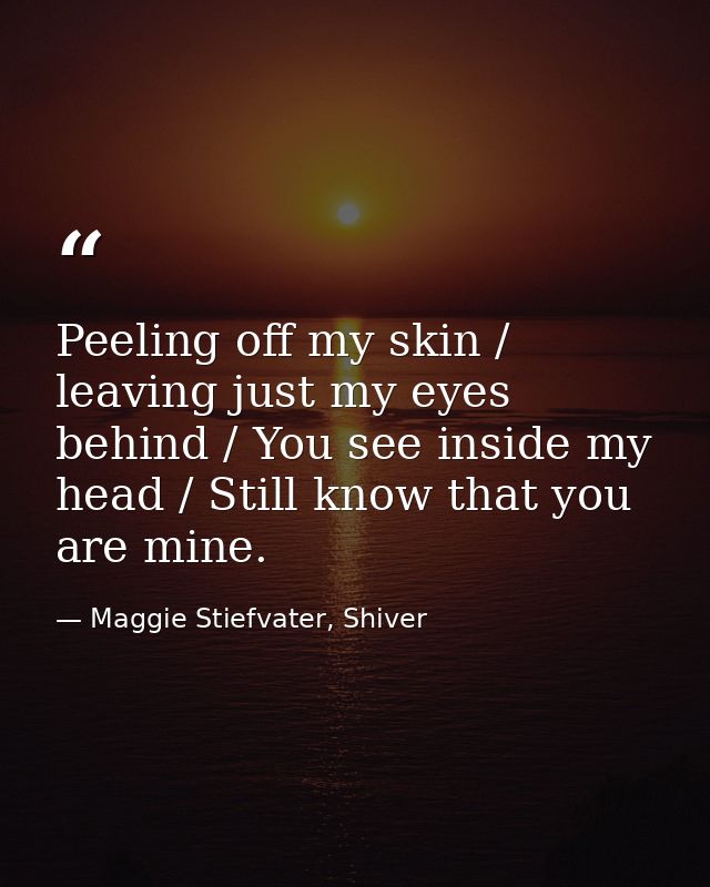 Peeling off my skin / leaving just my eyes behind / You see inside my head / Still know that you are mine. — Maggie Stiefvater, Shiver