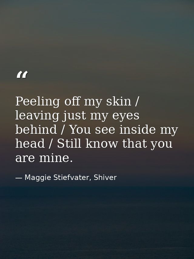 Peeling off my skin / leaving just my eyes behind / You see inside my head / Still know that you are mine. — Maggie Stiefvater, Shiver