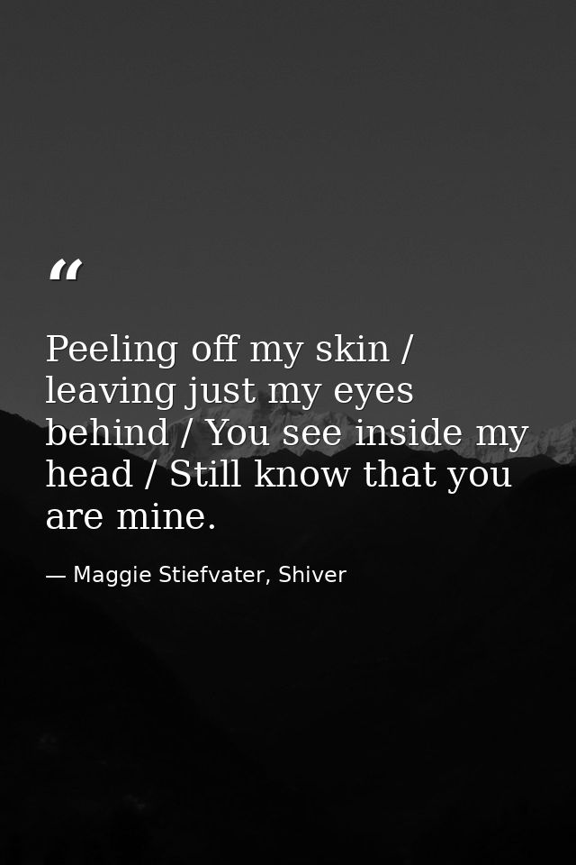 Peeling off my skin / leaving just my eyes behind / You see inside my head / Still know that you are mine. — Maggie Stiefvater, Shiver
