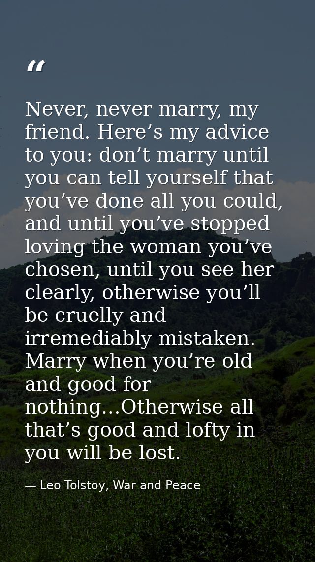 Never, never marry, my friend. Here’s my advice to you: don’t marry until you can tell yourself that you’ve done all you — Leo Tolstoy, War and Peace