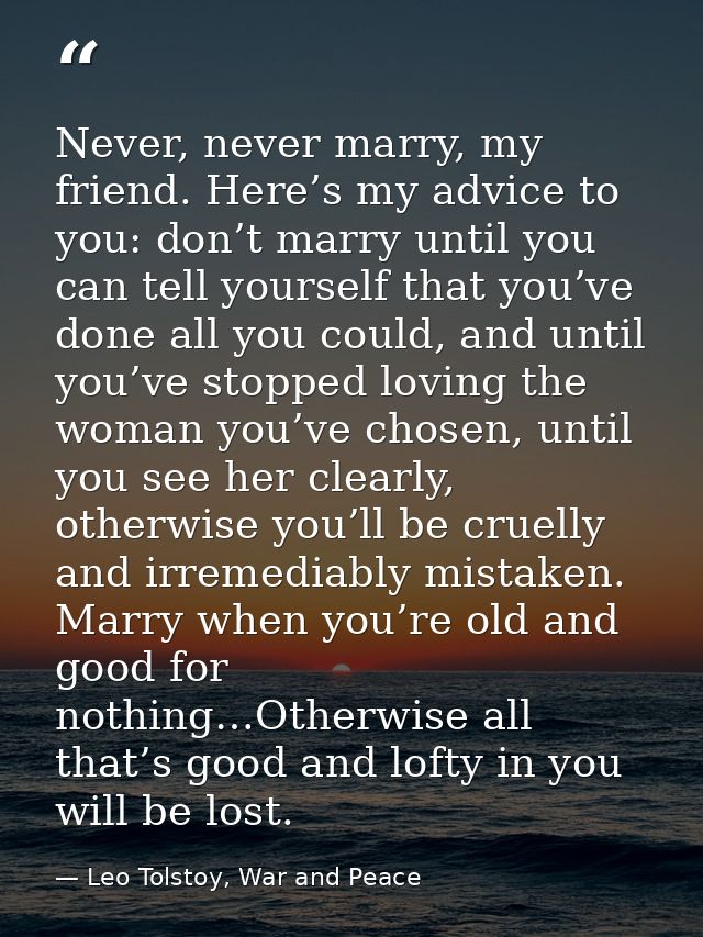 Never, never marry, my friend. Here’s my advice to you: don’t marry until you can tell yourself that you’ve done all you — Leo Tolstoy, War and Peace
