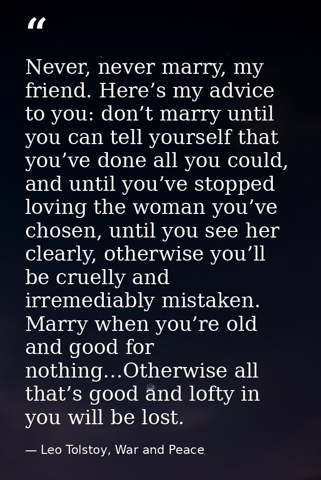 Never, never marry, my friend. Here’s my advice to you: don’t marry until you can tell yourself that you’ve done all you — Leo Tolstoy, War and Peace