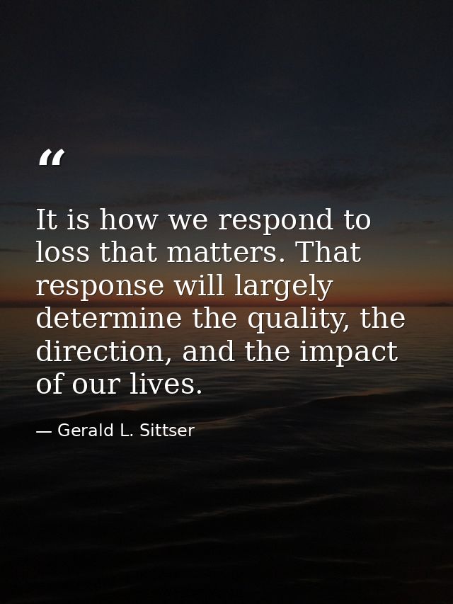 It is how we respond to loss that matters. That response will largely determine the quality, the direction, and the impa — Gerald L. Sittser