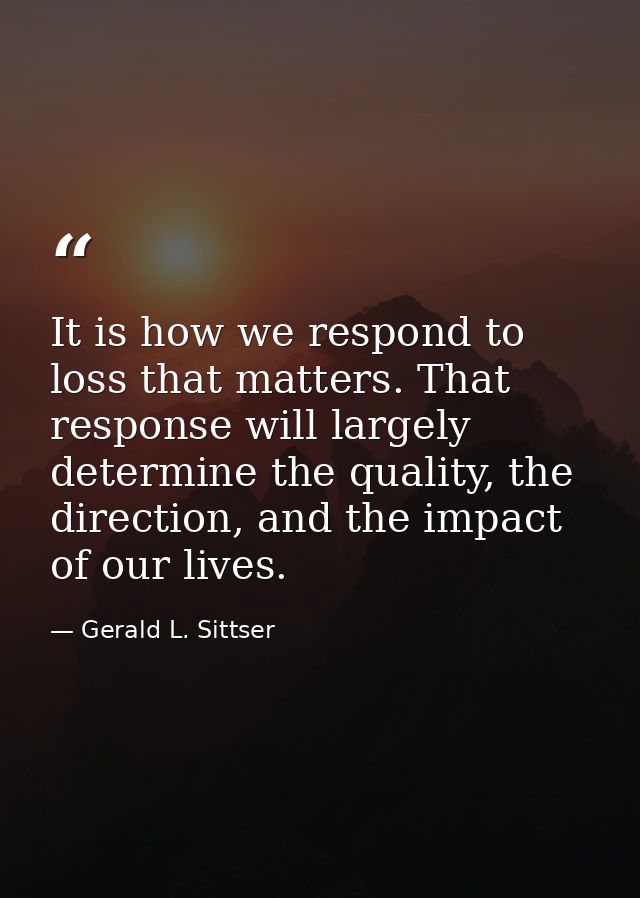 It is how we respond to loss that matters. That response will largely determine the quality, the direction, and the impa — Gerald L. Sittser
