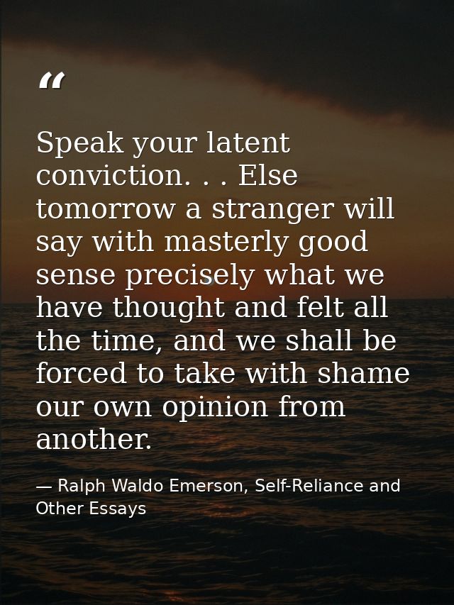 Speak your latent conviction. . . Else tomorrow a stranger will say with masterly good sense precisely what we have thou — Ralph Waldo Emerson, Self-Reliance and Other Essays