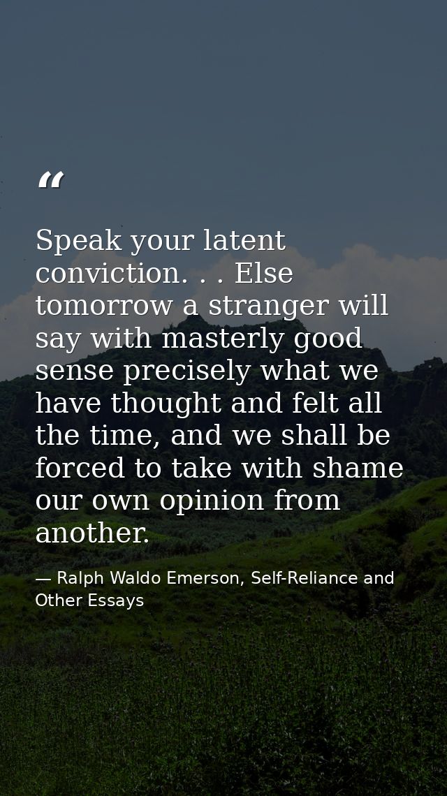 Speak your latent conviction. . . Else tomorrow a stranger will say with masterly good sense precisely what we have thou — Ralph Waldo Emerson, Self-Reliance and Other Essays