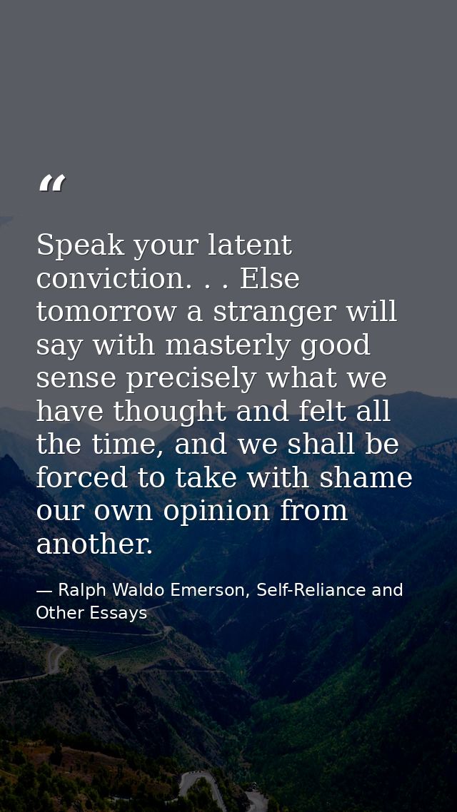 Speak your latent conviction. . . Else tomorrow a stranger will say with masterly good sense precisely what we have thou — Ralph Waldo Emerson, Self-Reliance and Other Essays