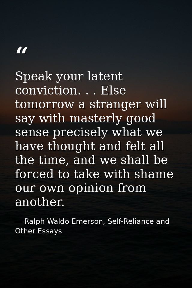 Speak your latent conviction. . . Else tomorrow a stranger will say with masterly good sense precisely what we have thou — Ralph Waldo Emerson, Self-Reliance and Other Essays