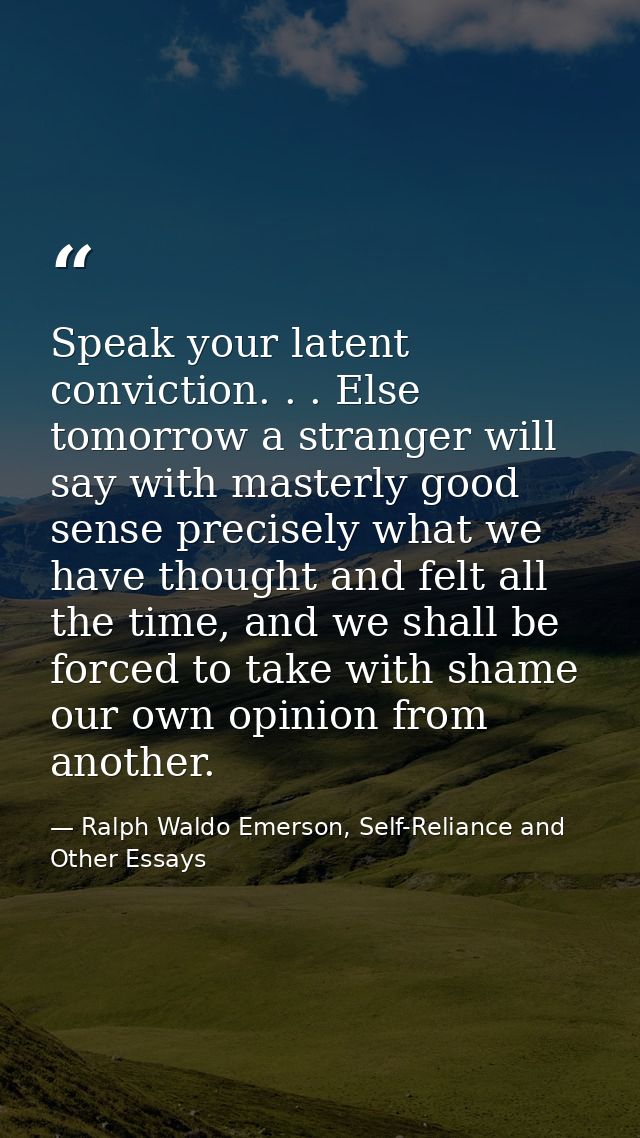 Speak your latent conviction. . . Else tomorrow a stranger will say with masterly good sense precisely what we have thou — Ralph Waldo Emerson, Self-Reliance and Other Essays