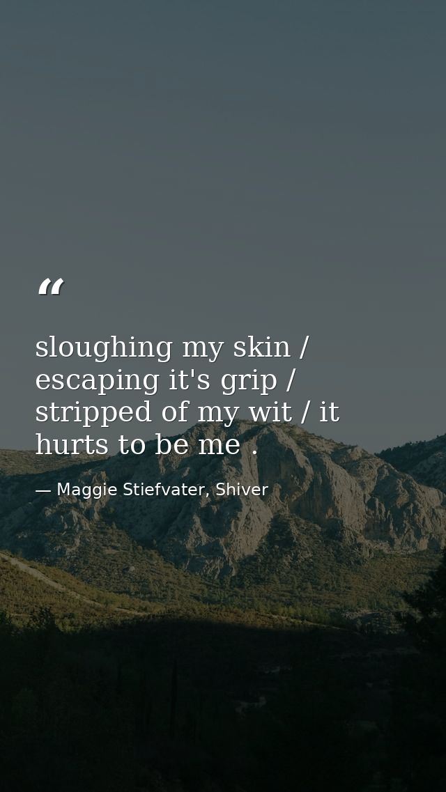 sloughing my skin / escaping it's grip / stripped of my wit / it hurts to be me . — Maggie Stiefvater, Shiver