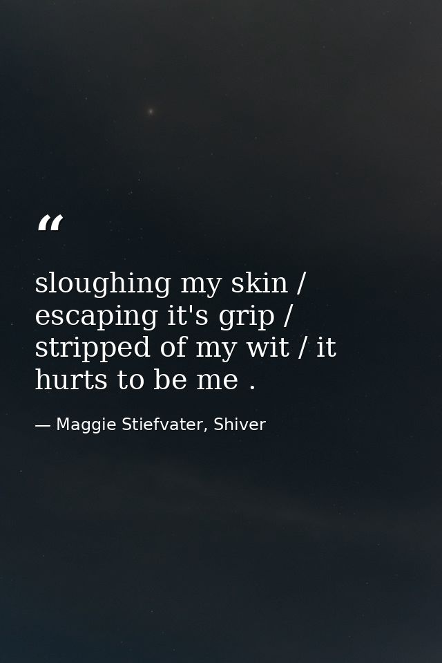 sloughing my skin / escaping it's grip / stripped of my wit / it hurts to be me . — Maggie Stiefvater, Shiver