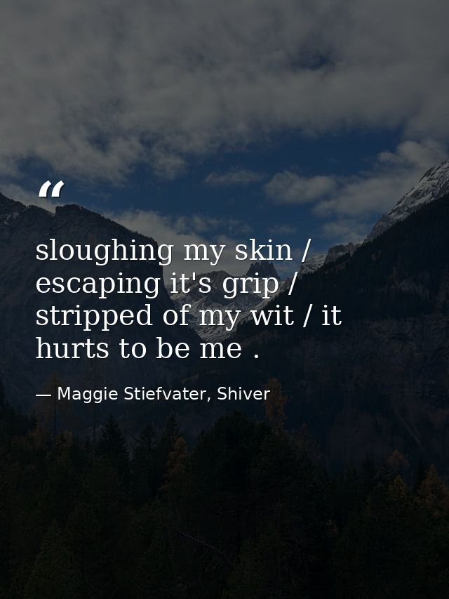 sloughing my skin / escaping it's grip / stripped of my wit / it hurts to be me . — Maggie Stiefvater, Shiver