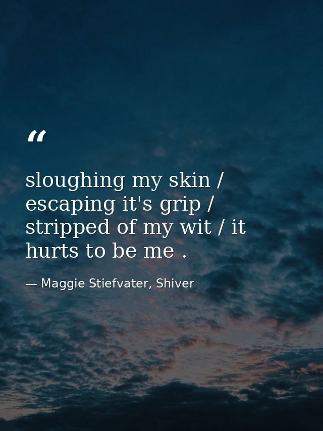 sloughing my skin / escaping it's grip / stripped of my wit / it hurts to be me . — Maggie Stiefvater, Shiver