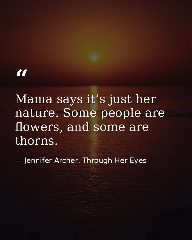Mama says it’s just her nature. Some people are flowers, and some are thorns. — Jennifer Archer, Through Her Eyes