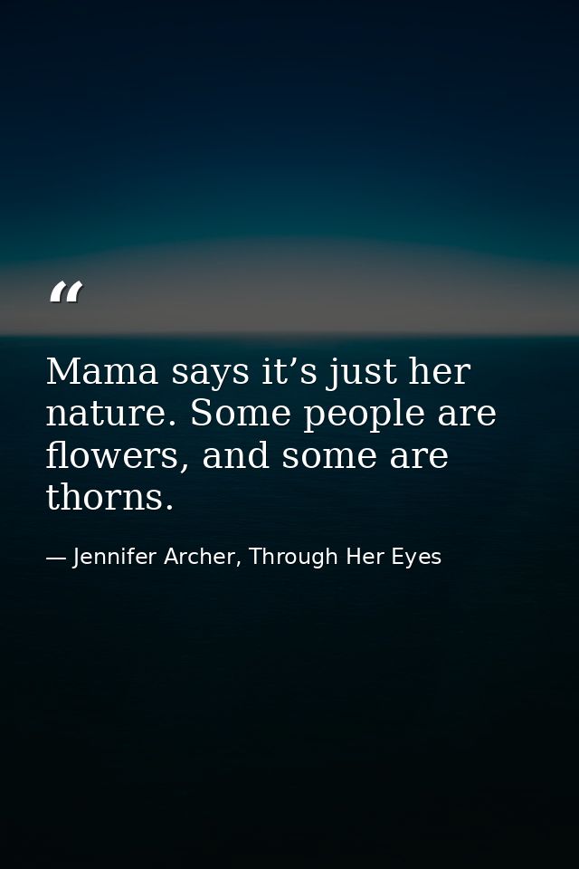 Mama says it’s just her nature. Some people are flowers, and some are thorns. — Jennifer Archer, Through Her Eyes