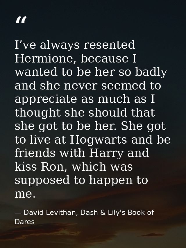 I’ve always resented Hermione, because I wanted to be her so badly and she never seemed to appreciate as much as I thoug — David Levithan, Dash & Lily's Book of Dares