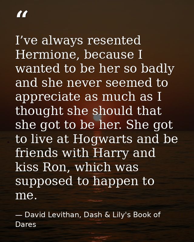 I’ve always resented Hermione, because I wanted to be her so badly and she never seemed to appreciate as much as I thoug — David Levithan, Dash & Lily's Book of Dares
